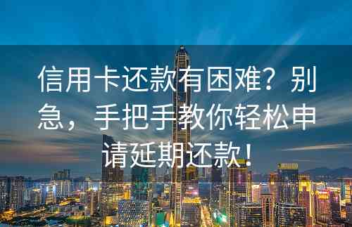 信用卡还款有困难？别急，手把手教你轻松申请延期还款！