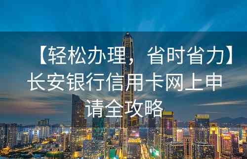 【轻松办理，省时省力】长安银行信用卡网上申请全攻略