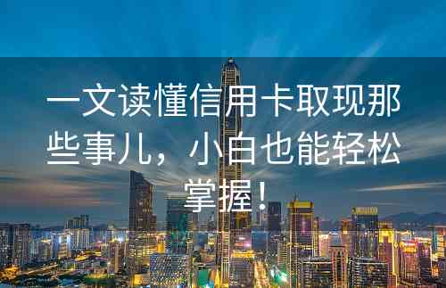 一文读懂信用卡取现那些事儿，小白也能轻松掌握！