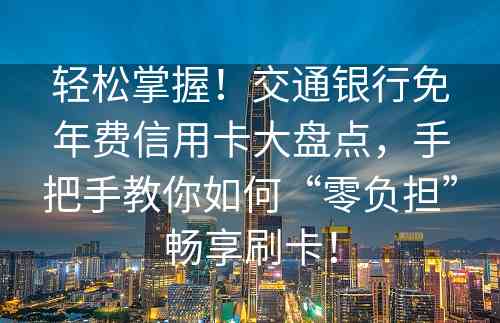 轻松掌握！交通银行免年费信用卡大盘点，手把手教你如何“零负担”畅享刷卡！