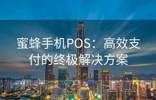 蜜蜂手机POS：高效支付的终极解决方案