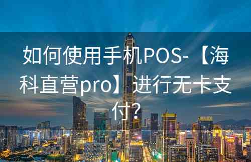 如何使用手机POS-【海科直营pro】进行无卡支付？