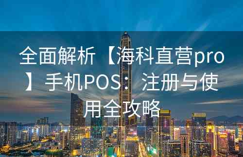 全面解析【海科直营pro】手机POS：注册与使用全攻略