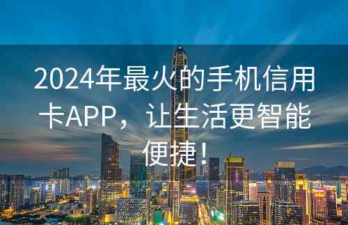 2024年最火的手机信用卡APP，让生活更智能便捷！