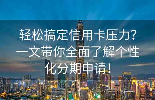 轻松搞定信用卡压力？一文带你全面了解个性化分期申请！