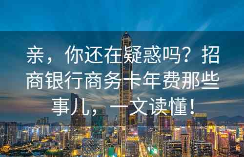 亲，你还在疑惑吗？招商银行商务卡年费那些事儿，一文读懂！