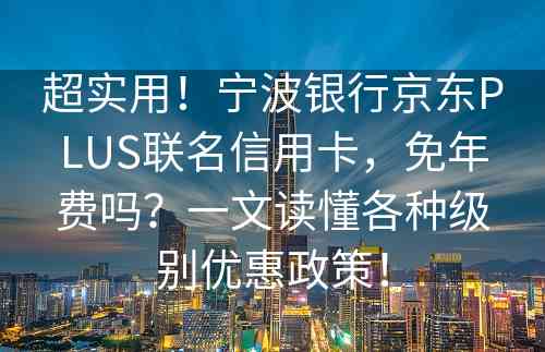 超实用！宁波银行京东PLUS联名信用卡，免年费吗？一文读懂各种级别优惠政策！