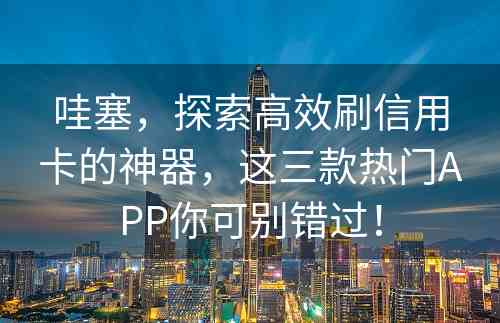 哇塞，探索高效刷信用卡的神器，这三款热门APP你可别错过！