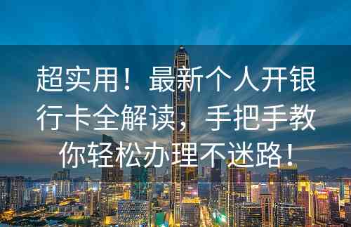 超实用！最新个人开银行卡全解读，手把手教你轻松办理不迷路！