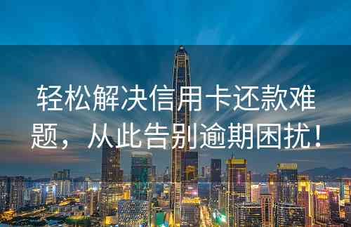 轻松解决信用卡还款难题，从此告别逾期困扰！