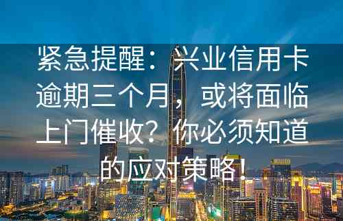 紧急提醒：兴业信用卡逾期三个月，或将面临上门催收？你必须知道的应对策略！