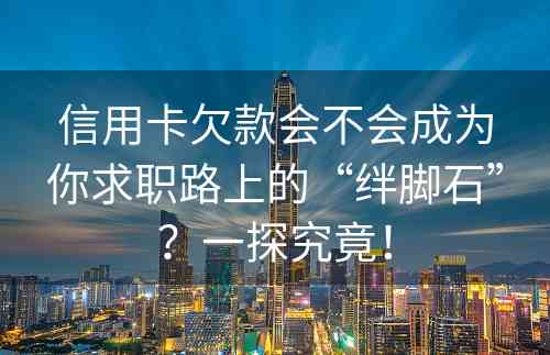 信用卡欠款会不会成为你求职路上的“绊脚石”？一探究竟！