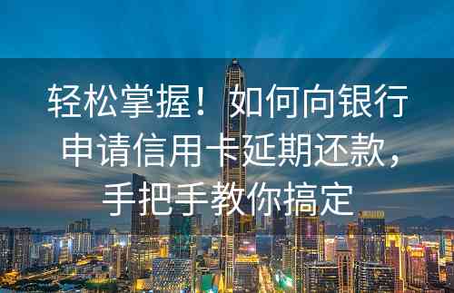 轻松掌握！如何向银行申请信用卡延期还款，手把手教你搞定