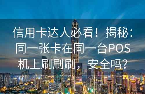 信用卡达人必看！揭秘：同一张卡在同一台POS机上刷刷刷，安全吗？