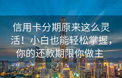 信用卡分期原来这么灵活！小白也能轻松掌握，你的还款期限你做主 