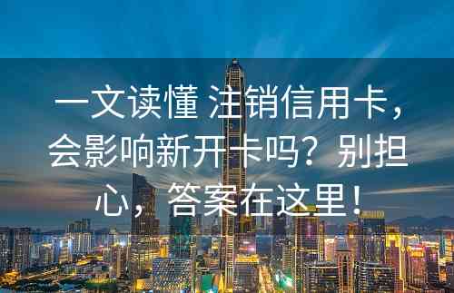 一文读懂 注销信用卡，会影响新开卡吗？别担心，答案在这里！