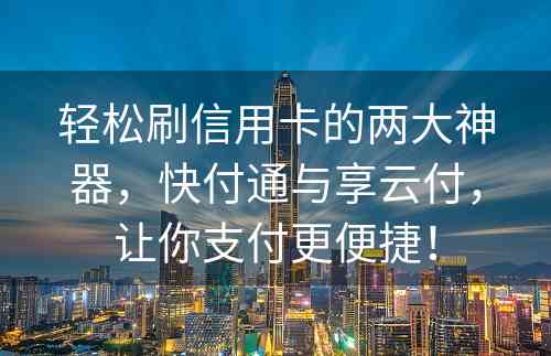 轻松刷信用卡的两大神器，快付通与享云付，让你支付更便捷！