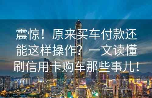 震惊！原来买车付款还能这样操作？一文读懂刷信用卡购车那些事儿！