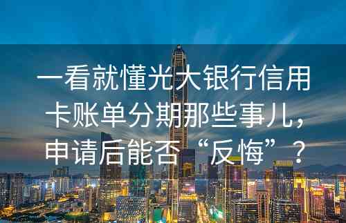 一看就懂光大银行信用卡账单分期那些事儿，申请后能否“反悔”？