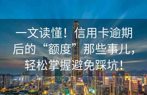 一文读懂！信用卡逾期后的“额度”那些事儿，轻松掌握避免踩坑！