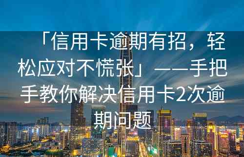 「信用卡逾期有招，轻松应对不慌张」——手把手教你解决信用卡2次逾期问题