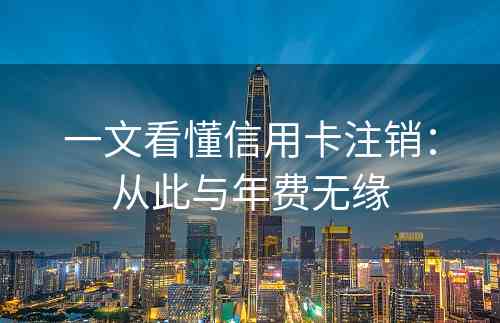 一文看懂信用卡注销：从此与年费无缘