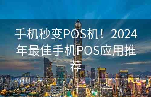 手机秒变POS机！2024年最佳手机POS应用推荐