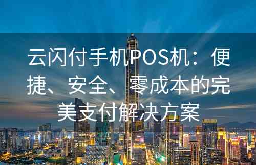 云闪付手机POS机：便捷、安全、零成本的完美支付解决方案