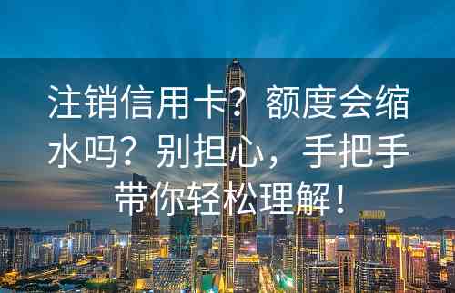 注销信用卡？额度会缩水吗？别担心，手把手带你轻松理解！