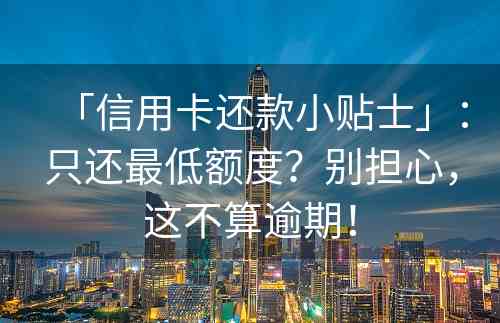 「信用卡还款小贴士」：只还最低额度？别担心，这不算逾期！