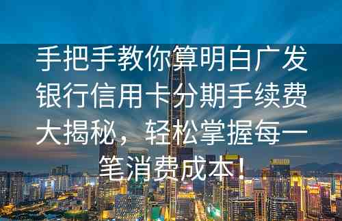 手把手教你算明白广发银行信用卡分期手续费大揭秘，轻松掌握每一笔消费成本！