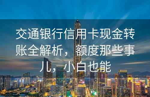 交通银行信用卡现金转账全解析，额度那些事儿，小白也能