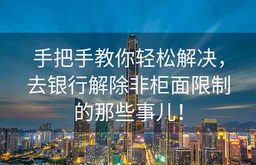 手把手教你轻松解决，去银行解除非柜面限制的那些事儿！