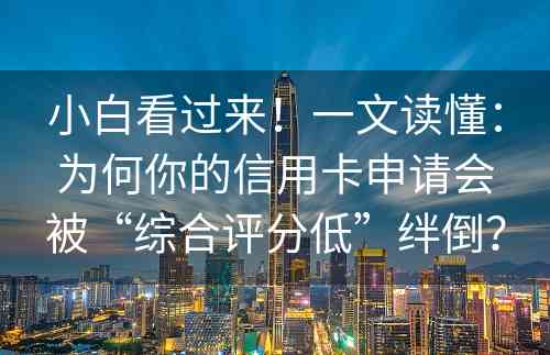 小白看过来！一文读懂：为何你的信用卡申请会被“综合评分低”绊倒？ 