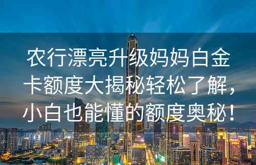 农行漂亮升级妈妈白金卡额度大揭秘轻松了解，小白也能懂的额度奥秘！