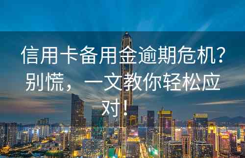 信用卡备用金逾期危机？别慌，一文教你轻松应对！ 