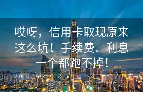 哎呀，信用卡取现原来这么坑！手续费、利息一个都跑不掉！