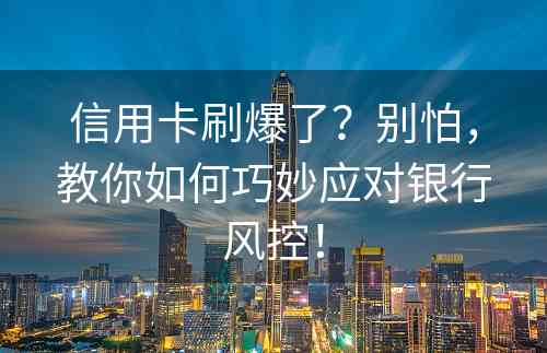 信用卡刷爆了？别怕，教你如何巧妙应对银行风控！