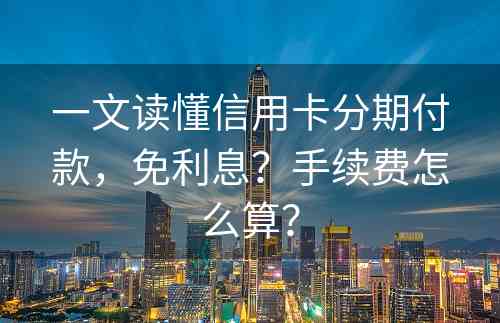 一文读懂信用卡分期付款，免利息？手续费怎么算？