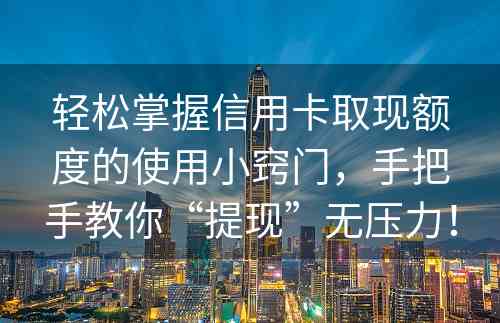 轻松掌握信用卡取现额度的使用小窍门，手把手教你“提现”无压力！