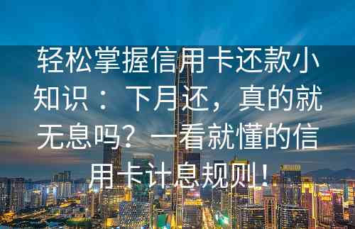 轻松掌握信用卡还款小知识 ：下月还，真的就无息吗？一看就懂的信用卡计息规则！