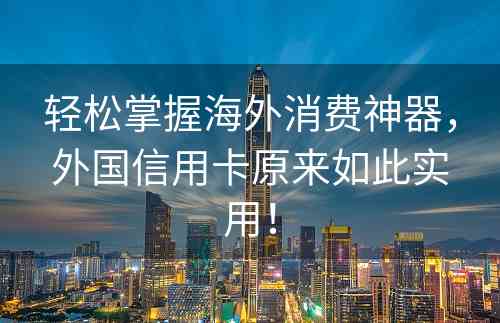 轻松掌握海外消费神器，外国信用卡原来如此实用！