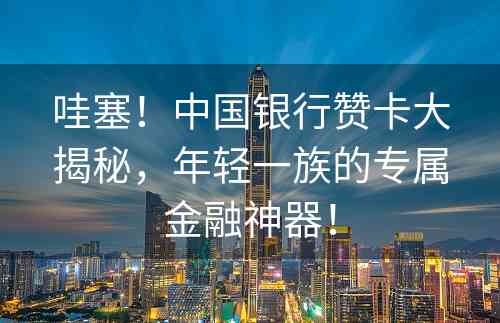 哇塞！中国银行赞卡大揭秘，年轻一族的专属金融神器！