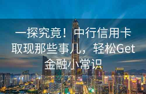 一探究竟！中行信用卡取现那些事儿，轻松Get金融小常识