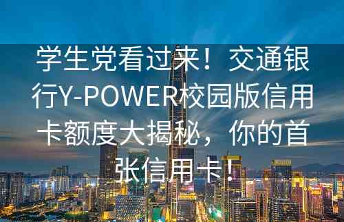 学生党看过来！交通银行Y-POWER校园版信用卡额度大揭秘，你的首张信用卡！