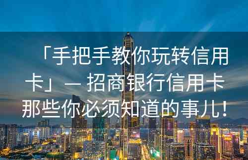 「手把手教你玩转信用卡」— 招商银行信用卡那些你必须知道的事儿！