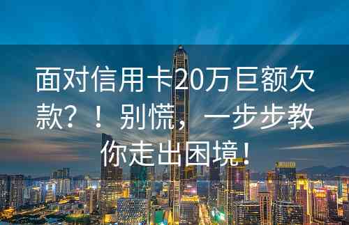 面对信用卡20万巨额欠款？！别慌，一步步教你走出困境！