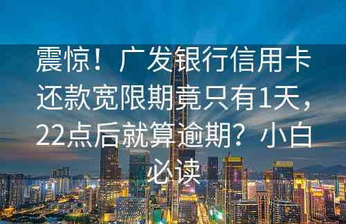 震惊！广发银行信用卡还款宽限期竟只有1天，22点后就算逾期？小白必读