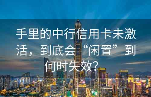 手里的中行信用卡未激活，到底会“闲置”到何时失效？ 