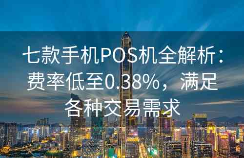 七款手机POS机全解析：费率低至0.38%，满足各种交易需求